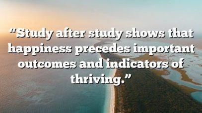 “Study after study shows that happiness precedes important outcomes and indicators of thriving.”