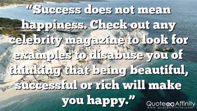 “Success does not mean happiness. Check out any celebrity magazine to look for examples to disabuse you of thinking that being beautiful, successful or rich will make you happy.”