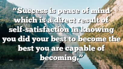 “Success is peace of mind which is a direct result of self-satisfaction in knowing you did your best to become the best you are capable of becoming.”