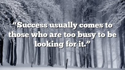 “Success usually comes to those who are too busy to be looking for it.”