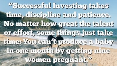 “Successful Investing takes time, discipline and patience. No matter how great the talent or effort, some things just take time: You can’t produce a baby in one month by getting nine women pregnant.”