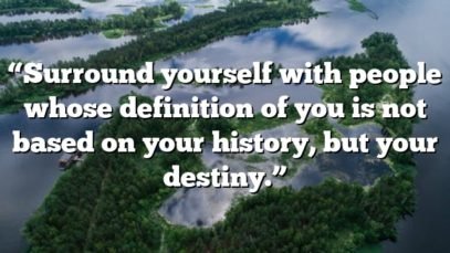 “Surround yourself with people whose definition of you is not based on your history, but your destiny.”