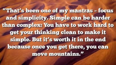 “That’s been one of my mantras – focus and simplicity. Simple can be harder than complex: You have to work hard to get your thinking clean to make it simple. But it’s worth it in the end because once you get there, you can move mountains.”