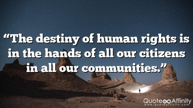 “The destiny of human rights is in the hands of all our citizens in all our communities.”