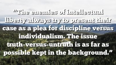 “The enemies of intellectual liberty always try to present their case as a plea for discipline versus individualism. The issue truth-versus-untruth is as far as possible kept in the background.”