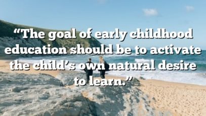 “The goal of early childhood education should be to activate the child’s own natural desire to learn.”