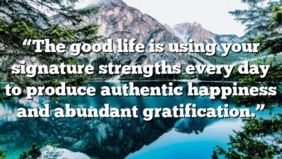 “The good life is using your signature strengths every day to produce authentic happiness and abundant gratification.”