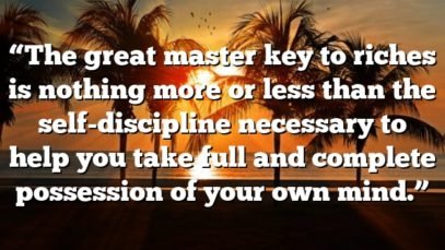 “The great master key to riches is nothing more or less than the self-discipline necessary to help you take full and complete possession of your own mind.”
