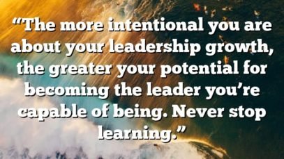 “The more intentional you are about your leadership growth, the greater your potential for becoming the leader you’re capable of being. Never stop learning.”