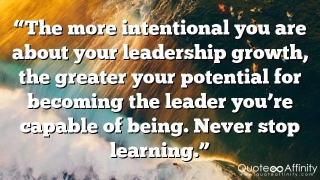 “The more intentional you are about your leadership growth, the greater your potential for becoming the leader you’re capable of being. Never stop learning.”
