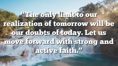 “The only limit to our realization of tomorrow will be our doubts of today. Let us move forward with strong and active faith.”