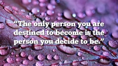 “The only person you are destined to become is the person you decide to be.”