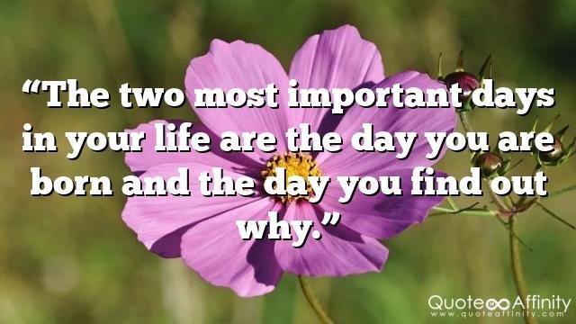 “The two most important days in your life are the day you are born and the day you find out why.”