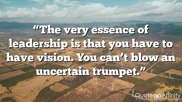 “The very essence of leadership is that you have to have vision. You can’t blow an uncertain trumpet.”