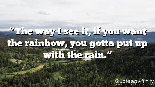 “The way I see it, if you want the rainbow, you gotta put up with the rain.”