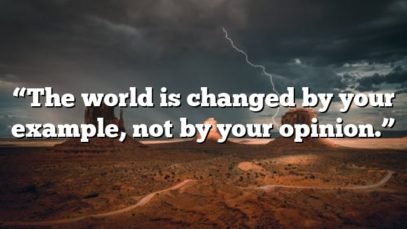“The world is changed by your example, not by your opinion.”