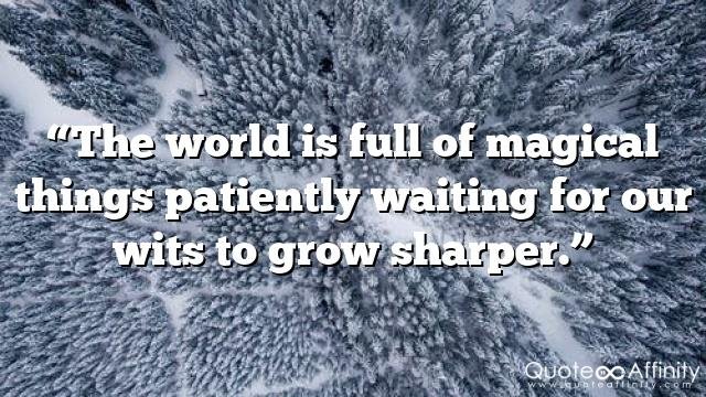 “The world is full of magical things patiently waiting for our wits to grow sharper.”