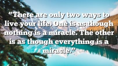 “There are only two ways to live your life. One is as though nothing is a miracle. The other is as though everything is a miracle.”