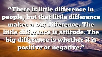 “There is little difference in people, but that little difference makes a big difference. The little difference is attitude. The big difference is whether it is positive or negative.”