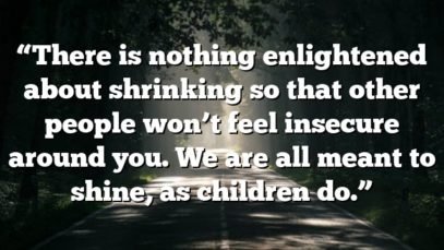 “There is nothing enlightened about shrinking so that other people won’t feel insecure around you. We are all meant to shine, as children do.”
