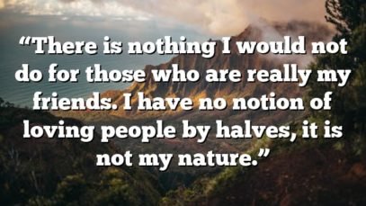 “There is nothing I would not do for those who are really my friends. I have no notion of loving people by halves, it is not my nature.”