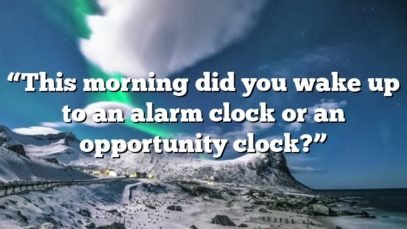 “This morning did you wake up to an alarm clock or an opportunity clock?”
