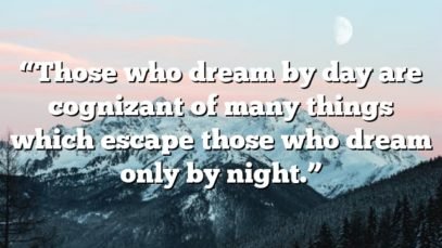 “Those who dream by day are cognizant of many things which escape those who dream only by night.”