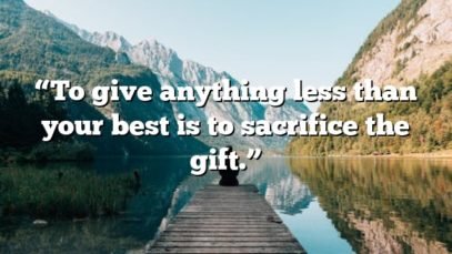 “To give anything less than your best is to sacrifice the gift.”