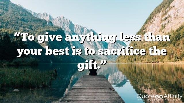 “To give anything less than your best is to sacrifice the gift.”