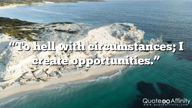 “To hell with circumstances; I create opportunities.”