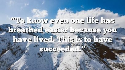 “To know even one life has breathed easier because you have lived. This is to have succeeded.”