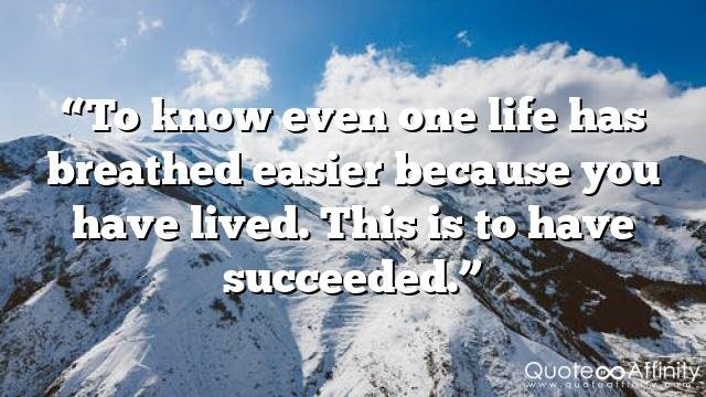 “To know even one life has breathed easier because you have lived. This is to have succeeded.”
