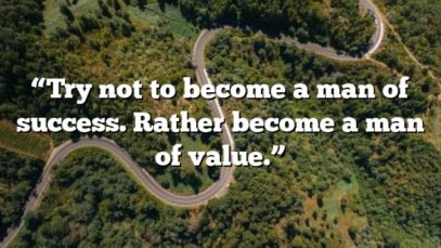 “Try not to become a man of success. Rather become a man of value.”