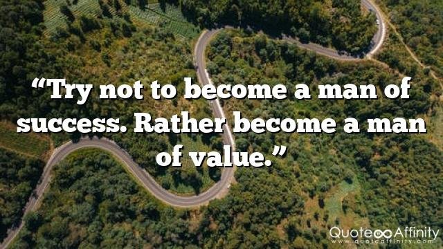 “Try not to become a man of success. Rather become a man of value.”
