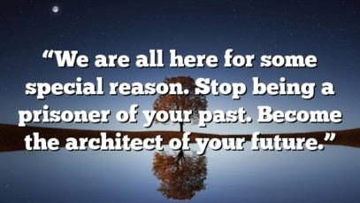 “We are all here for some special reason. Stop being a prisoner of your past. Become the architect of your future.”