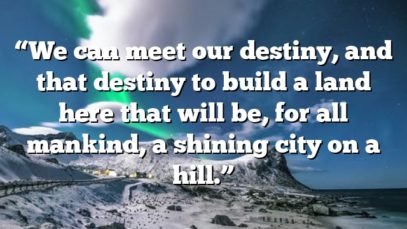 “We can meet our destiny, and that destiny to build a land here that will be, for all mankind, a shining city on a hill.”