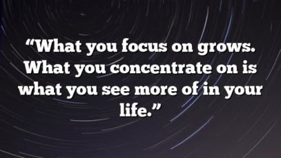 “What you focus on grows. What you concentrate on is what you see more of in your life.”