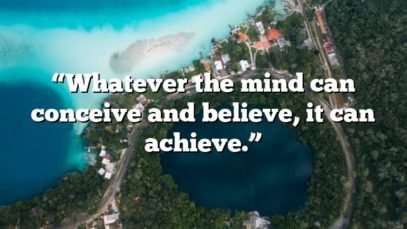 “Whatever the mind can conceive and believe, it can achieve.”