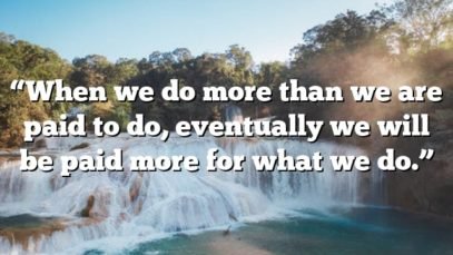“When we do more than we are paid to do, eventually we will be paid more for what we do.”