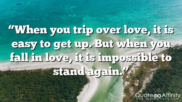 “When you trip over love, it is easy to get up. But when you fall in love, it is impossible to stand again.”