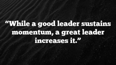 “While a good leader sustains momentum, a great leader increases it.”