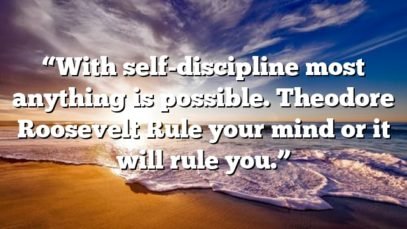 “With self-discipline most anything is possible. Theodore Roosevelt Rule your mind or it will rule you.”