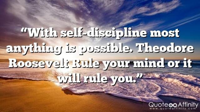 “With self-discipline most anything is possible. Theodore Roosevelt Rule your mind or it will rule you.”