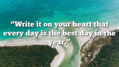 “Write it on your heart that every day is the best day in the year.”