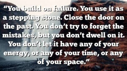 “You build on failure. You use it as a stepping stone. Close the door on the past. You don’t try to forget the mistakes, but you don’t dwell on it. You don’t let it have any of your energy, or any of your time, or any of your space.”