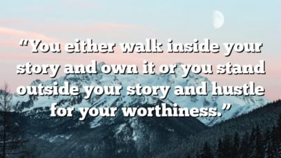 “You either walk inside your story and own it or you stand outside your story and hustle for your worthiness.”