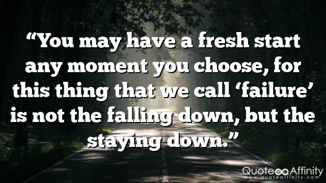 “You may have a fresh start any moment you choose, for this thing that we call ‘failure’ is not the falling down, but the staying down.”