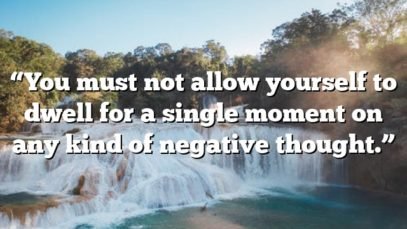 “You must not allow yourself to dwell for a single moment on any kind of negative thought.”