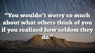 “You wouldn’t worry so much about what others think of you if you realized how seldom they do.”