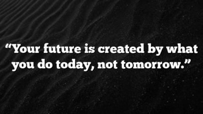 “Your future is created by what you do today, not tomorrow.”